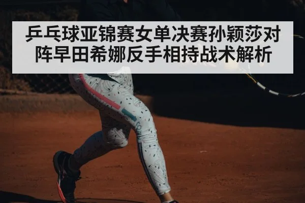 乒乓球亚锦赛女单决赛孙颖莎对阵早田希娜反手相持战术解析