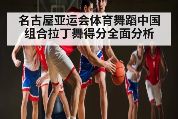 名古屋亚运会体育舞蹈中国组合拉丁舞得分全面分析
