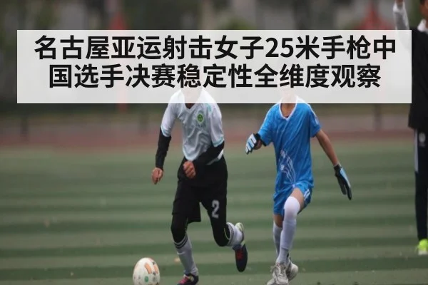 名古屋亚运射击女子25米手枪中国选手决赛稳定性全维度观察