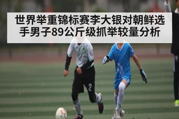 世界举重锦标赛李大银对朝鲜选手男子89公斤级抓举较量分析