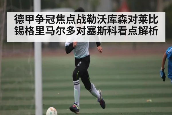 德甲争冠焦点战勒沃库森对莱比锡格里马尔多对塞斯科看点解析