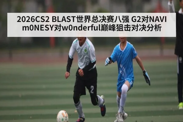 2026CS2 BLAST世界总决赛八强 G2对NAVI m0NESY对w0nderful巅峰狙击对决分析
