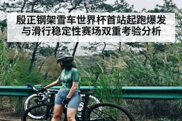 殷正钢架雪车世界杯首站起跑爆发与滑行稳定性赛场双重考验分析